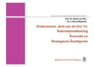 Prof. Dr. Allard van Riel,
                     Dr. Ir. Nanne Migchels

Ondernemers, denk aan de drie ‘I’s:
              Internationalisering
                      Innovatie en
          Strategische Intelligentie
 