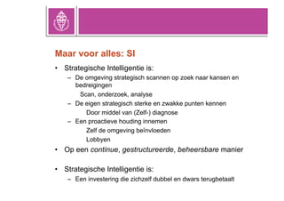 Maar voor alles: SI
•  Strategische Intelligentie is:
    –  De omgeving strategisch scannen op zoek naar kansen en
      ...
