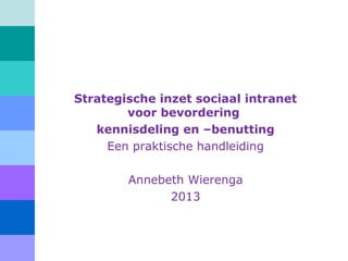Strategische inzet sociaal intranet
voor bevordering
kennisdeling en –benutting
Een praktische handleiding
Annebeth Wierenga
2013
 
