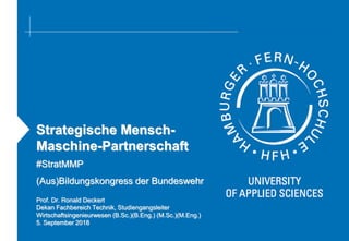 Strategische Mensch-
Maschine-Partnerschaft
(Aus)Bildungskongress der Bundeswehr
Prof. Dr. Ronald Deckert
Dekan Fachbereich Technik, Studiengangsleiter
Wirtschaftsingenieurwesen (B.Sc.)(B.Eng.) (M.Sc.)(M.Eng.)
5. September 2018
#StratMMP
 