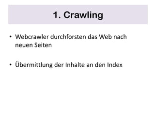 1. Crawling

• Webcrawler durchforsten das Web nach
  neuen Seiten

• Übermittlung der Inhalte an den Index
 