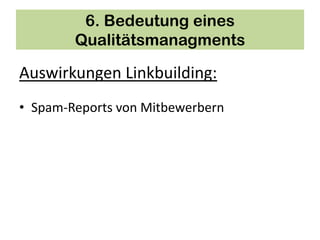 6. Bedeutung eines
        Qualitätsmanagments

Auswirkungen Linkbuilding:
• Spam-Reports von Mitbewerbern
 