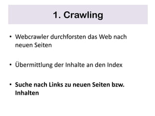 1. Crawling

• Webcrawler durchforsten das Web nach
  neuen Seiten

• Übermittlung der Inhalte an den Index

• Suche nach Links zu neuen Seiten bzw.
  Inhalten
 