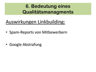 6. Bedeutung eines
        Qualitätsmanagments

Auswirkungen Linkbuilding:
• Spam-Reports von Mitbewerbern

• Google Abstrafung
 