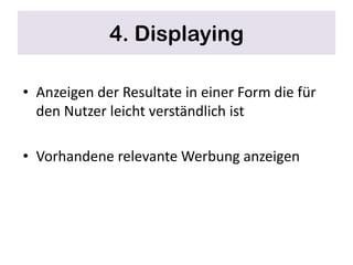 4. Displaying

• Anzeigen der Resultate in einer Form die für
  den Nutzer leicht verständlich ist

• Vorhandene relevante Werbung anzeigen
 