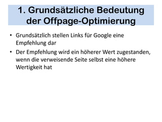 1. Grundsätzliche Bedeutung
    der Offpage-Optimierung
• Grundsätzlich stellen Links für Google eine
  Empfehlung dar
• Der Empfehlung wird ein höherer Wert zugestanden,
  wenn die verweisende Seite selbst eine höhere
  Wertigkeit hat
 