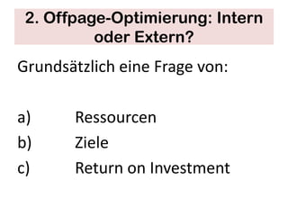 2. Offpage-Optimierung: Intern
          oder Extern?
Grundsätzlich eine Frage von:

a)     Ressourcen
b)     Ziele
c)     Return on Investment
 