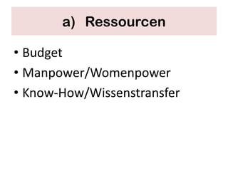 a) Ressourcen

• Budget
• Manpower/Womenpower
• Know-How/Wissenstransfer
 