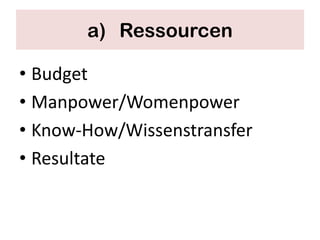 a) Ressourcen

• Budget
• Manpower/Womenpower
• Know-How/Wissenstransfer
• Resultate
 