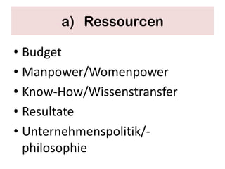 a) Ressourcen

• Budget
• Manpower/Womenpower
• Know-How/Wissenstransfer
• Resultate
• Unternehmenspolitik/-
  philosophie
 