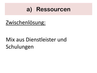a) Ressourcen

Zwischenlösung:

Mix aus Dienstleister und
Schulungen
 