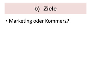 b) Ziele

• Marketing oder Kommerz?
 