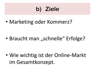 b) Ziele

• Marketing oder Kommerz?

• Braucht man „schnelle“ Erfolge?

• Wie wichtig ist der Online-Markt
  im Gesamtkonzept.
 