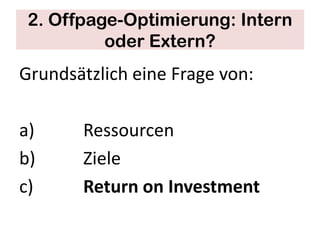 2. Offpage-Optimierung: Intern
          oder Extern?
Grundsätzlich eine Frage von:

a)     Ressourcen
b)     Ziele
c)     Return on Investment
 