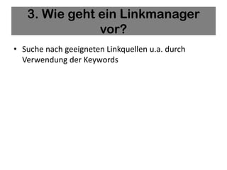 3. Wie geht ein Linkmanager
               vor?
• Suche nach geeigneten Linkquellen u.a. durch
  Verwendung der Keywords
 