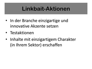 Linkbait-Aktionen

• In der Branche einzigartige und
  innovative Akzente setzen
• Testaktionen
• Inhalte mit einzigartigem Charakter
  (in Ihrem Sektor) erschaffen
 