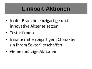 Linkbait-Aktionen

• In der Branche einzigartige und
  innovative Akzente setzen
• Testaktionen
• Inhalte mit einzigartigem Charakter
  (in Ihrem Sektor) erschaffen
• Gemeinnützige Aktionen
 