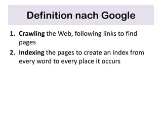 Definition nach Google
1. Crawling the Web, following links to find
   pages
2. Indexing the pages to create an index from
   every word to every place it occurs
 
