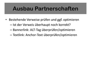 Ausbau Partnerschaften
• Bestehende Verweise prüfen und ggf. optimieren
   – Ist der Verweis überhaupt noch korrekt?
   – Bannerlink: ALT-Tag überprüfen/optimieren
   – Textlink: Anchor-Text überprüfen/optimieren
 