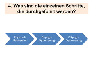 4. Was sind die einzelnen Schritte,
    die durchgeführt werden?




  Keyword-     Onpage-       Offpage-
  Recherche   Optimierung   Optimierung
 