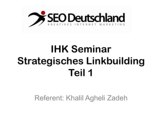 IHK Seminar
Strategisches Linkbuilding
          Teil 1

   Referent: Khalil Agheli Zadeh
 