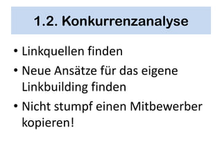 1.2. Konkurrenzanalyse

• Linkquellen finden
• Neue Ansätze für das eigene
  Linkbuilding finden
• Nicht stumpf einen Mitbewerber
  kopieren!
 