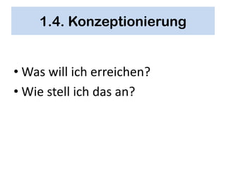 1.4. Konzeptionierung


• Was will ich erreichen?
• Wie stell ich das an?
 