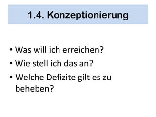 1.4. Konzeptionierung


• Was will ich erreichen?
• Wie stell ich das an?
• Welche Defizite gilt es zu
  beheben?
 
