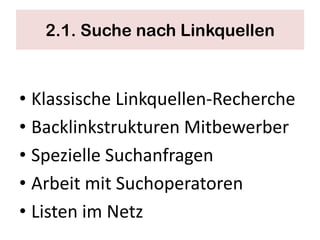 2.1. Suche nach Linkquellen



• Klassische Linkquellen-Recherche
• Backlinkstrukturen Mitbewerber
• Spezielle Suchanfragen
• Arbeit mit Suchoperatoren
• Listen im Netz
 