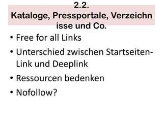 2.2.
Kataloge, Pressportale, Verzeichn
           isse und Co.
• Free for all Links
• Unterschied zwischen Startseiten-
  Link und Deeplink
• Ressourcen bedenken
• Nofollow?
 