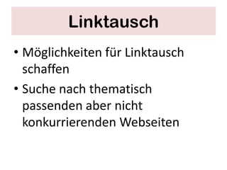 Linktausch
• Möglichkeiten für Linktausch
  schaffen
• Suche nach thematisch
  passenden aber nicht
  konkurrierenden Webseiten
 