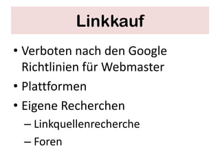 Linkkauf
• Verboten nach den Google
  Richtlinien für Webmaster
• Plattformen
• Eigene Recherchen
 – Linkquellenrecherche
 – Foren
 