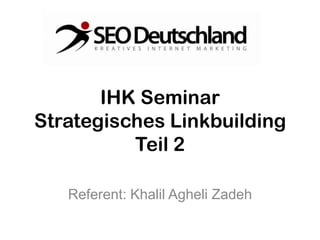 IHK Seminar
Strategisches Linkbuilding
          Teil 2

   Referent: Khalil Agheli Zadeh
 
