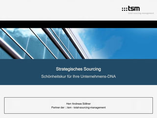 Strategisches Sourcing
Schönheitskur für Ihre Unternehmens-DNA




                   Herr Andreas Söllner
     Partner der :::tsm – total-sourcing-management
 