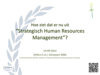 Hoe ziet dat er nu uit
“Strategisch Human Resources
       Management”?

                             24-09-2012
                     Willem E.A.J. Scheepers MBA
 Universitair docent SHR®M, Investors in People Practitioner & Virtual Business Consultant.
 