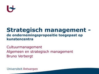 Strategisch management - de ondernemingspropositie toegepast op kunstencentra Cultuurmanagement Algemeen en strategisch management   Bruno Verbergt 