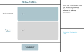 Commentaar of actiepunten:
• ???
PLAATS HIER UW LOGO
(VIA DE BASISDIA’S)
CONTACT
SOCIALE MEDIA
Keuze sociale media
Wat gaan we
vertellen?
• ???
• ???
Kies op welke sociale netwerken u actief
moet zijn als persoon of als bedrijf.
Bepaal daarna haarfijn wat u gaat
vertellen en hoe vaak u zult
communiceren .
 