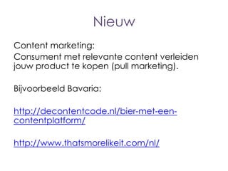 Nieuw
Content marketing:
Consument met relevante content verleiden
jouw product te kopen (pull marketing).
Bijvoorbeeld Bavaria:
http://decontentcode.nl/bier-met-eencontentplatform/
http://www.thatsmorelikeit.com/nl/

 