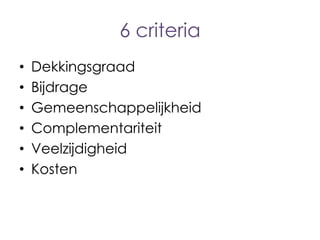 6 criteria
•
•
•
•
•
•

Dekkingsgraad
Bijdrage
Gemeenschappelijkheid
Complementariteit
Veelzijdigheid
Kosten

 