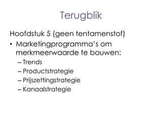 Terugblik
Hoofdstuk 5 (geen tentamenstof)
• Marketingprogramma’s om
merkmeerwaarde te bouwen:
– Trends
– Productstrategie
– Prijszettingstrategie
– Kanaalstrategie

 
