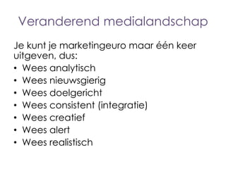 Veranderend medialandschap
Je kunt je marketingeuro maar één keer
uitgeven, dus:
• Wees analytisch
• Wees nieuwsgierig
• Wees doelgericht
• Wees consistent (integratie)
• Wees creatief
• Wees alert
• Wees realistisch

 