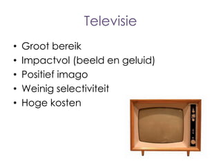 Televisie
•
•
•
•
•

Groot bereik
Impactvol (beeld en geluid)
Positief imago
Weinig selectiviteit
Hoge kosten

 