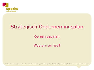 Strategisch Ondernemingsplan Op één pagina!! Waarom en hoe? Jan Verstijnen is als zelfstandig adviseur/ondernemer aangesloten bij Sparks – Stichting Orde van bedrijfsadviseurs www.sparksinbusiness.nl 1 