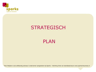 STRATEGISCH  PLAN Theo Weijters is als zelfstandig adviseur/ ondernemer aangesloten bij Sparks – Stichting Orde van bedrijfsadviseurs www.sparksinbusiness.nl 