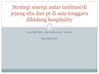 Gatot hp, aritonang, anti seamolec Strategi sinergi antar institusi di jejang slta dan pt di asia tenggaradibidang hospitality 