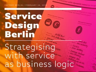 Service
Design
Berlin
FAC TO RY B E R L I N / F E B R UA RY 2 4 , 2 0 1 6
Strategising
with service
as business logic
 