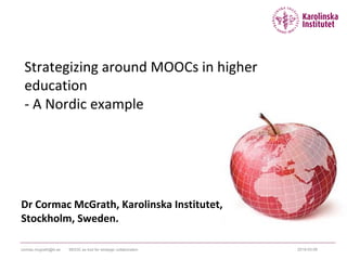 Strategizing	around	MOOCs	in	higher	
education
- A	Nordic	example	
Dr	Cormac	McGrath,	Karolinska Institutet,
Stockholm,	Sweden.	
2018-03-08cormac.mcgrath@ki.se MOOC as tool for strategic collaboration
 