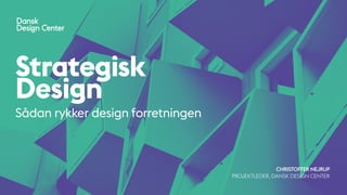 Strategisk
Design
Sådan rykker design forretningen
CHRISTOFFER NEJRUP
PROJEKTLEDER, DANSK DESIGN CENTER
 