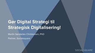 Gør Digital Strategi til
Strategisk Digitalisering!
Martin Sønderlev Christensen, PhD
Partner, Socialsquare
 