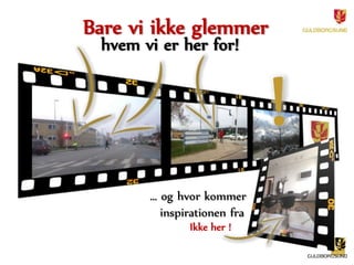 Bare vi ikke glemmer 
hvem vi er her for! 
… og hvor kommer 
inspirationen fra 
Ikke her ! 
 